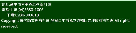 地址:台中市大甲區忠孝街71號 電話:上班(04)2680-1006 下班:0930-003618 Copyright 嚴老師文理補習班(登記台中市私立源柏仕文理短期補習班)All rights reverved.